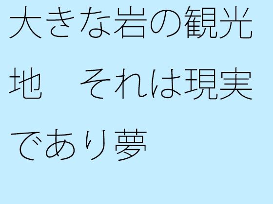 大きな岩の観光地 それは現実であり夢