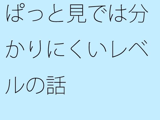 【無料】ぱっと見では分かりにくいレベルの話