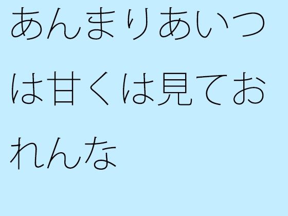 【無料】あんまりあいつは甘くは見ておれんな