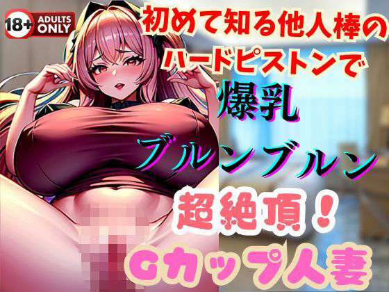 初めて知る他人棒のハードピストンで爆乳ブルンブルン超絶頂！Gカップ人妻