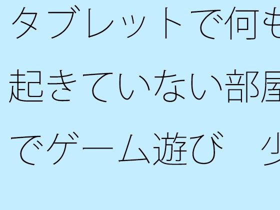 [同人誌]「【無料】タブレットで何も起きていない部屋でゲーム遊び  少しは・・・」(サマールンルン)