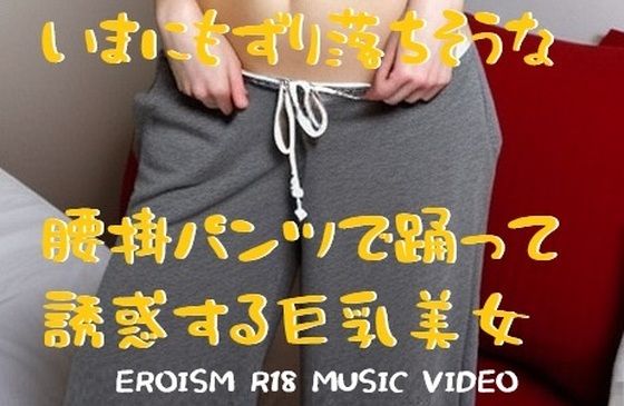 [同人誌]「MUSIC VIDEO（裸踊り）:パツキン巨乳美女裸踊り・いまにもずり落ちそうな腰掛パンツで誘惑ダンス」(EROISM VIDEO)