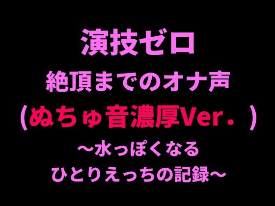 演技ゼロ、絶頂までのオナ声（ぬちゅ音濃厚Ver.）〜水っぽくなるひとりえっちの記録〜｜絶頂ひとりオナ子｜同人誌