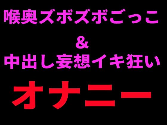 喉奥ズボズボごっこ&中出し妄想イキ狂いオナニー