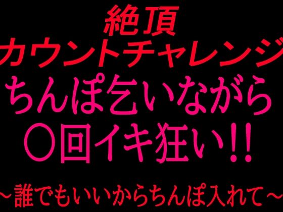 絶頂カウントチャレンジ！ちんぽ乞いながら○回イキ狂い〜誰でもいいからちんぽ入れて〜｜絶頂ひとりオナ子｜同人誌