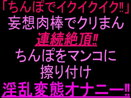 「ちんぽでイクイクイク…！」妄想肉棒でクリまん連続絶頂！！ちんぽをまんこに擦り付け淫乱変態オナニー！！｜絶頂ひとりオナ子｜同人誌