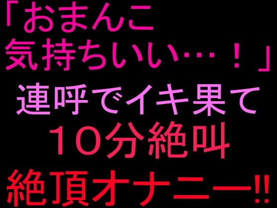 「おまんこ気持ちいい…！」連呼でイキ果て10分絶叫絶頂オナニー！！｜絶頂ひとりオナ子｜同人誌
