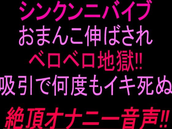 シンクンニバイブおまんこ伸ばされベロベロ地獄！！吸引で何度もイキ死ぬ絶頂オナニー音声！！｜絶頂ひとりオナ子｜同人誌