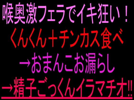 喉奥激フェラでイキ狂い！くんくん＋チンカス食べ→おまんこお漏らし→精子ごっくんイラマチオ！！｜絶頂ひとりオナ子｜同人誌