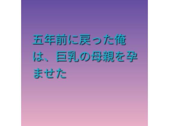 五年前に戻った俺は、巨乳の母親を孕ませた｜らぶらぶ｜同人誌