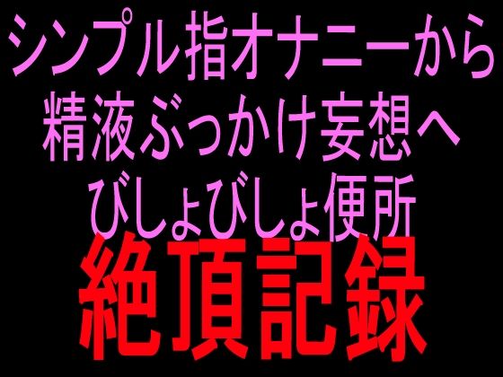 シンプル指オナニーから精液ぶっかけ妄想へ びしょびしょ便所絶頂記録｜絶頂ひとりオナ子｜同人誌